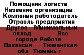 Помощник логиста › Название организации ­ Компания-работодатель › Отрасль предприятия ­ Другое › Минимальный оклад ­ 20 000 - Все города Работа » Вакансии   . Тюменская обл.,Тюмень г.